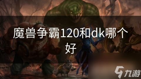 魔兽争霸120和dk哪个好                